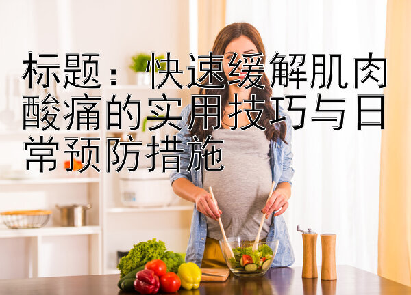 快速缓解肌肉酸痛的实用技巧与日常预防措施